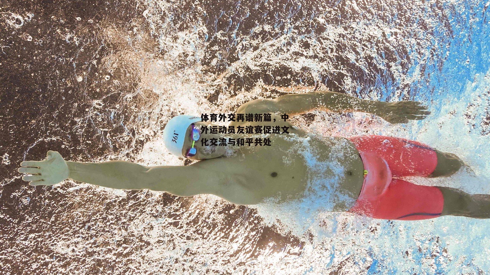 体育外交再谱新篇,中外运动员友谊赛促进文化交流与和平共处